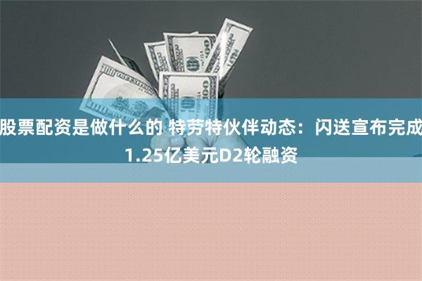 股票配资是做什么的 特劳特伙伴动态：闪送宣布完成1.25亿美元D2轮融资