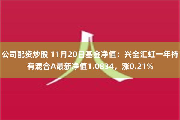 公司配资炒股 11月20日基金净值：兴全汇虹一年持有混合A最新净值1.0834，涨0.21%