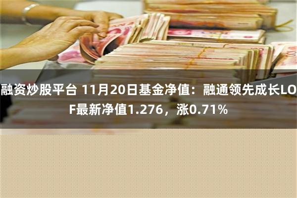 融资炒股平台 11月20日基金净值：融通领先成长LOF最新净值1.276，涨0.71%