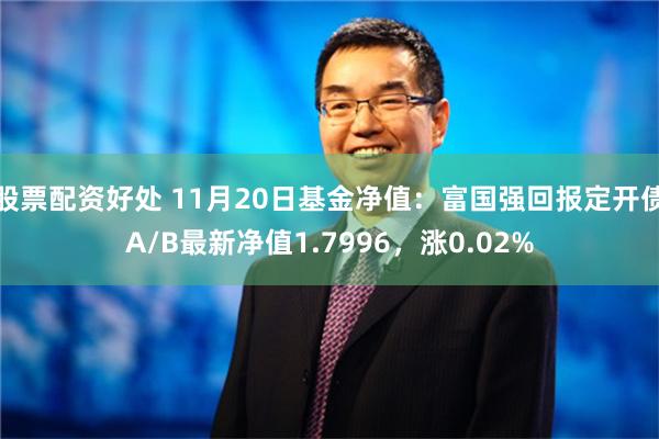 股票配资好处 11月20日基金净值：富国强回报定开债A/B最新净值1.7996，涨0.02%