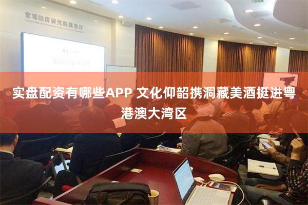 实盘配资有哪些APP 文化仰韶携洞藏美酒挺进粤港澳大湾区