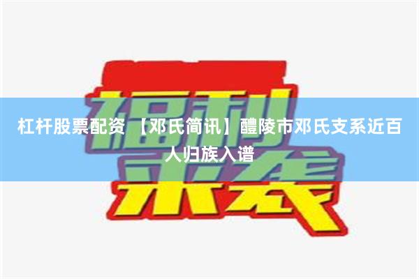 杠杆股票配资 【邓氏简讯】醴陵市邓氏支系近百人归族入谱