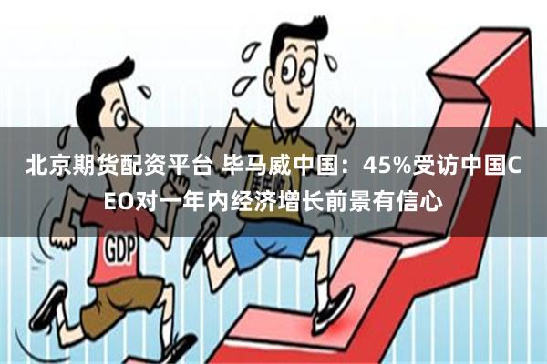 北京期货配资平台 毕马威中国：45%受访中国CEO对一年内经济增长前景有信心