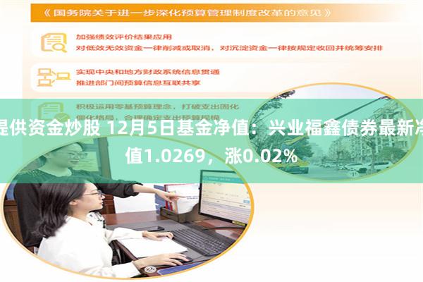 提供资金炒股 12月5日基金净值：兴业福鑫债券最新净值1.0269，涨0.02%