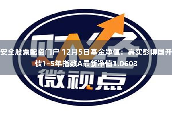 安全股票配资门户 12月5日基金净值：嘉实彭博国开债1-5年指数A最新净值1.0603