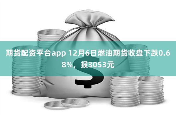 期货配资平台app 12月6日燃油期货收盘下跌0.68%，报3053元