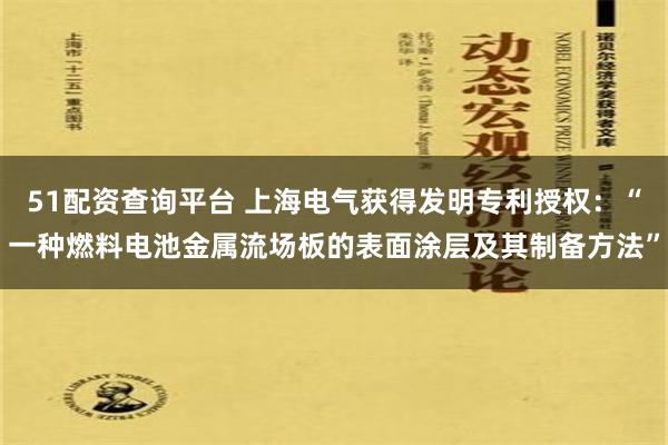 51配资查询平台 上海电气获得发明专利授权：“一种燃料电池金属流场板的表面涂层及其制备方法”