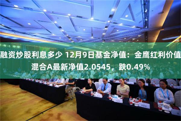 融资炒股利息多少 12月9日基金净值：金鹰红利价值混合A最新净值2.0545，跌0.49%