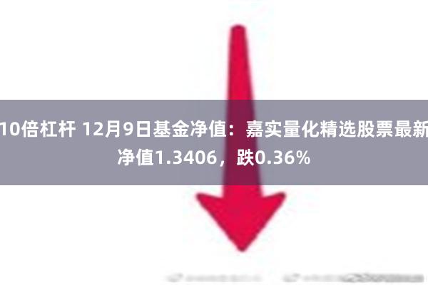 10倍杠杆 12月9日基金净值：嘉实量化精选股票最新净值1.3406，跌0.36%