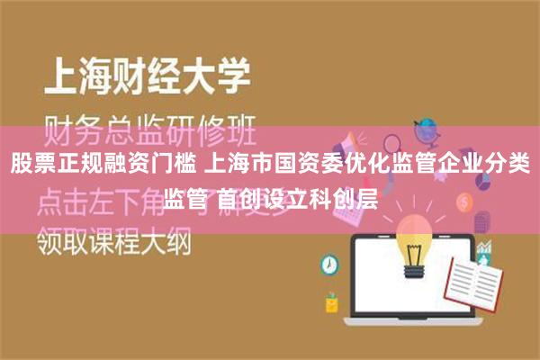 股票正规融资门槛 上海市国资委优化监管企业分类监管 首创设立科创层