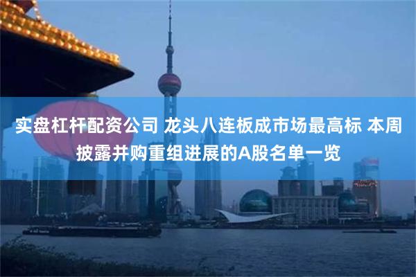 实盘杠杆配资公司 龙头八连板成市场最高标 本周披露并购重组进展的A股名单一览