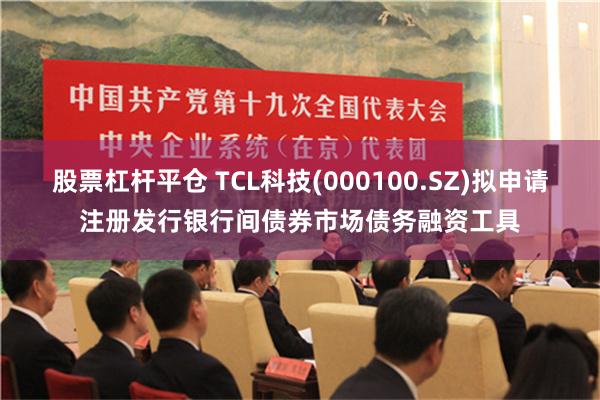 股票杠杆平仓 TCL科技(000100.SZ)拟申请注册发行银行间债券市场债务融资工具