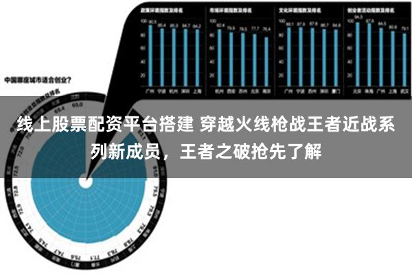 线上股票配资平台搭建 穿越火线枪战王者近战系列新成员，王者之破抢先了解