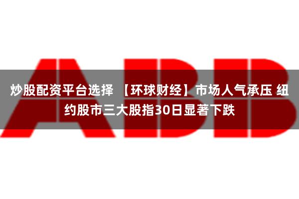 炒股配资平台选择 【环球财经】市场人气承压 纽约股市三大股指30日显著下跌