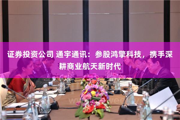 证券投资公司 通宇通讯：参股鸿擎科技，携手深耕商业航天新时代