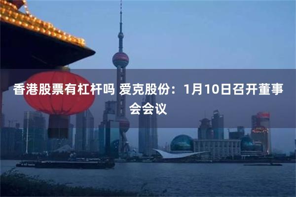 香港股票有杠杆吗 爱克股份：1月10日召开董事会会议