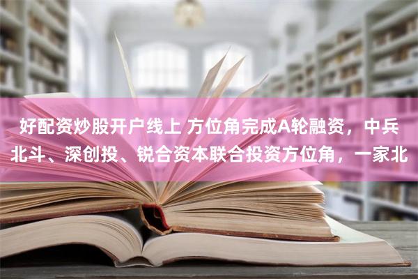 好配资炒股开户线上 方位角完成A轮融资，中兵北斗、深创投、锐合资本联合投资方位角，一家北