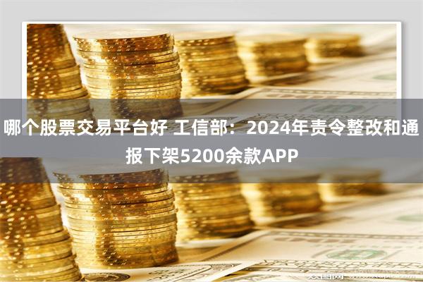 哪个股票交易平台好 工信部：2024年责令整改和通报下架5200余款APP