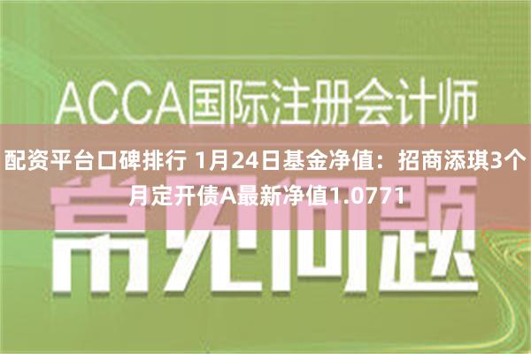 配资平台口碑排行 1月24日基金净值：招商添琪3个月定开债A最新净值1.0771