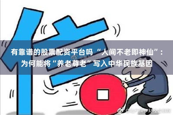 有靠谱的股票配资平台吗 “人间不老即神仙”：为何能将“养老尊老”写入中华民族基因