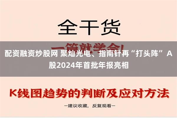 配资融资炒股网 聚灿光电、指南针再“打头阵” A股2024年首批年报亮相