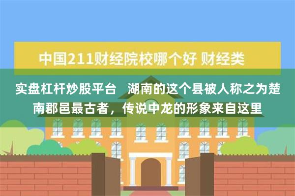 实盘杠杆炒股平台   湖南的这个县被人称之为楚南郡邑最古者，传说中龙的形象来自这里