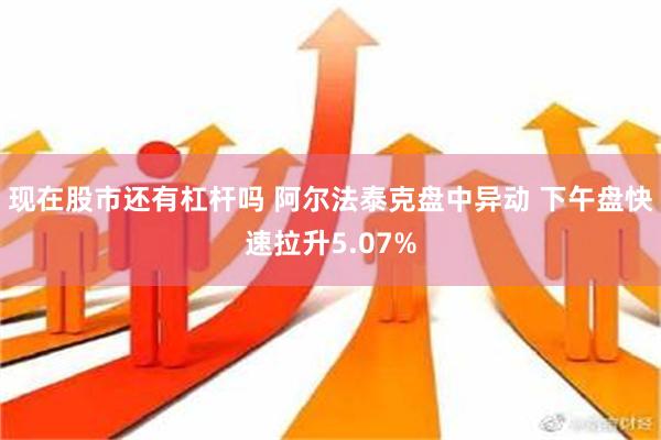 现在股市还有杠杆吗 阿尔法泰克盘中异动 下午盘快速拉升5.07%