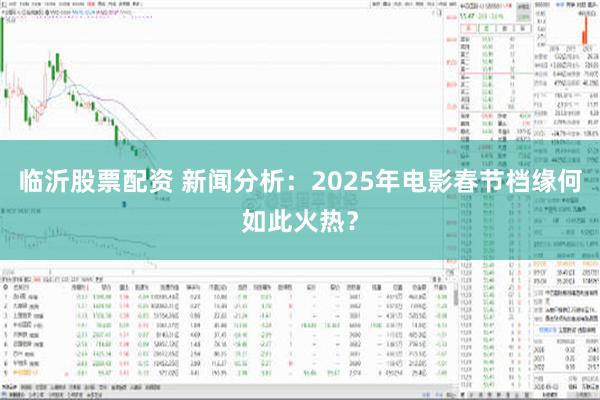 临沂股票配资 新闻分析：2025年电影春节档缘何如此火热？