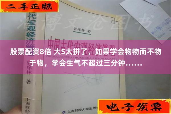 股票配资8倍 大S太拼了，如果学会物物而不物于物，学会生气不超过三分钟……