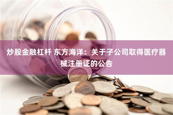 炒股金融杠杆 东方海洋：关于子公司取得医疗器械注册证的公告