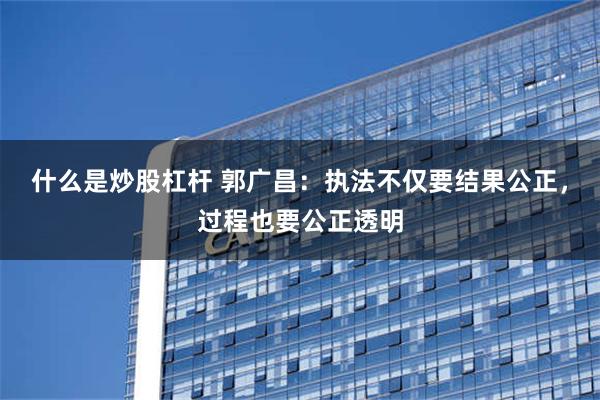 什么是炒股杠杆 郭广昌：执法不仅要结果公正，过程也要公正透明